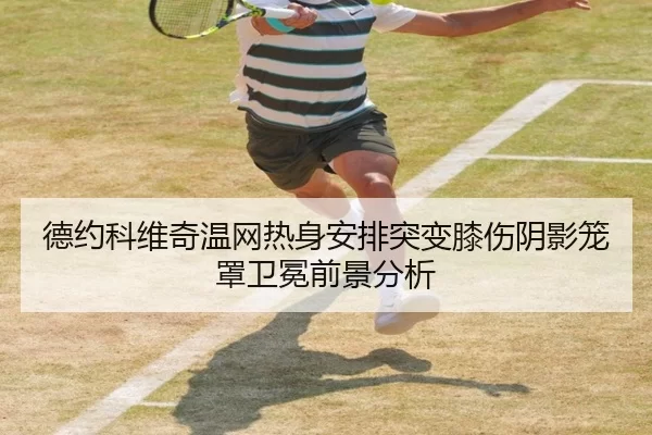 德约科维奇温网热身安排突变膝伤阴影笼罩卫冕前景分析