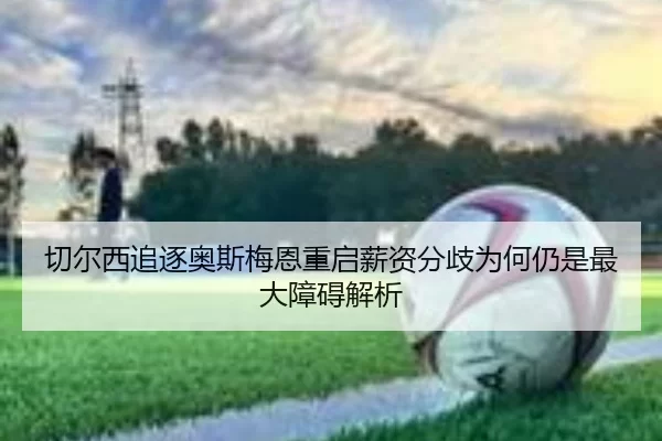 切尔西追逐奥斯梅恩重启薪资分歧为何仍是最大障碍解析